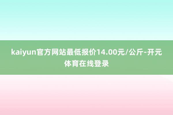 kaiyun官方网站最低报价14.00元/公斤-开元体育在线登录