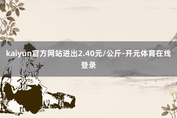 kaiyun官方网站进出2.40元/公斤-开元体育在线登录