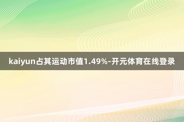 kaiyun占其运动市值1.49%-开元体育在线登录