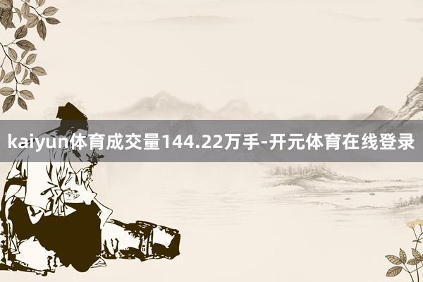 kaiyun体育成交量144.22万手-开元体育在线登录