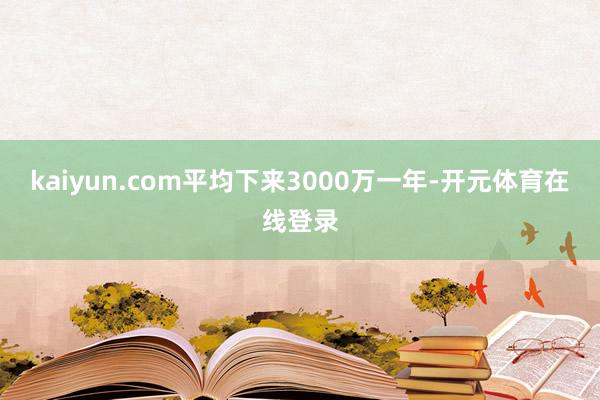 kaiyun.com平均下来3000万一年-开元体育在线登录