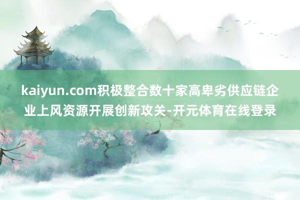 kaiyun.com积极整合数十家高卑劣供应链企业上风资源开展创新攻关-开元体育在线登录