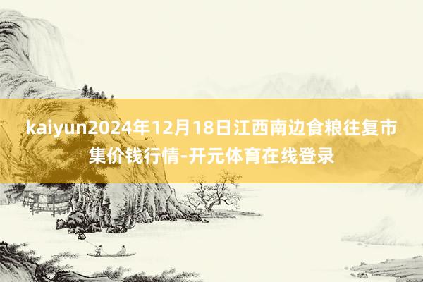 kaiyun2024年12月18日江西南边食粮往复市集价钱行情-开元体育在线登录
