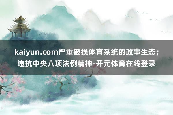 kaiyun.com严重破损体育系统的政事生态；违抗中央八项法例精神-开元体育在线登录