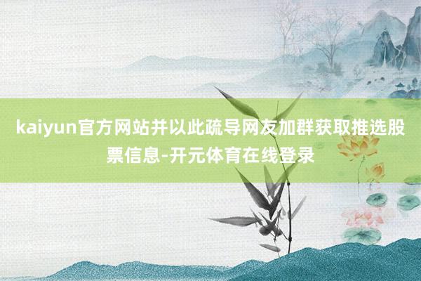 kaiyun官方网站并以此疏导网友加群获取推选股票信息-开元体育在线登录