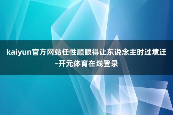 kaiyun官方网站任性顺眼得让东说念主时过境迁-开元体育在线登录