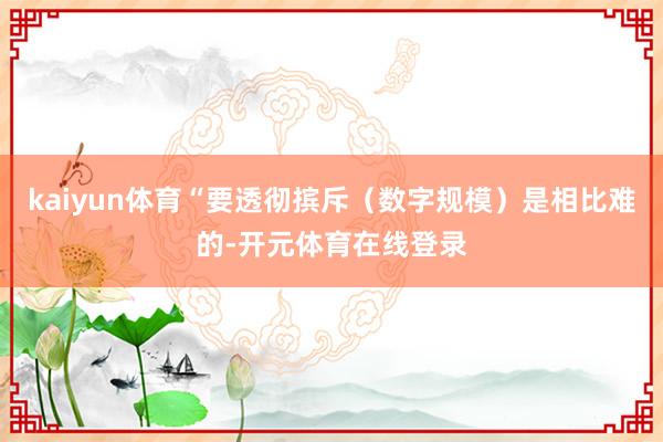 kaiyun体育“要透彻摈斥（数字规模）是相比难的-开元体育在线登录