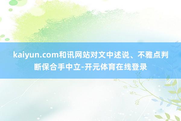 kaiyun.com和讯网站对文中述说、不雅点判断保合手中立
