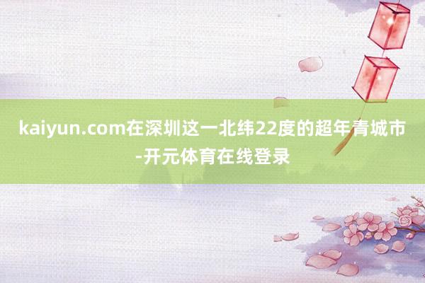 kaiyun.com在深圳这一北纬22度的超年青城市-开元体育在线登录