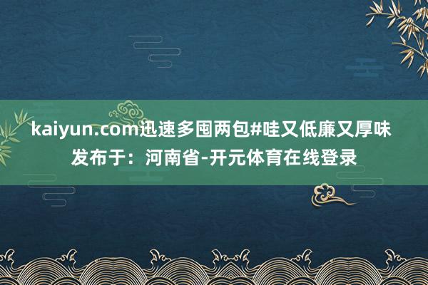 kaiyun.com迅速多囤两包#哇又低廉又厚味 发布于：河南省-开元体育在线登录