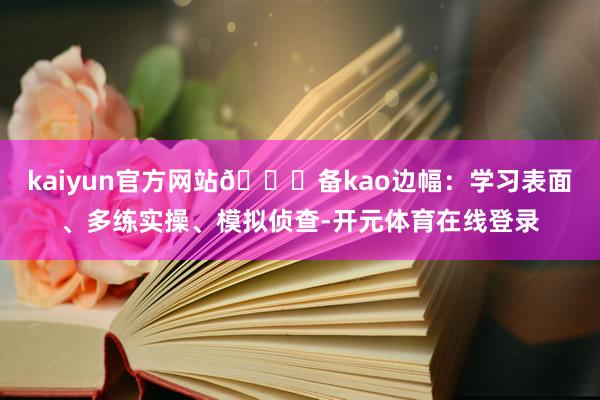 kaiyun官方网站🌟备kao边幅：学习表面、多练实操、模拟侦查-开元体育在线登录