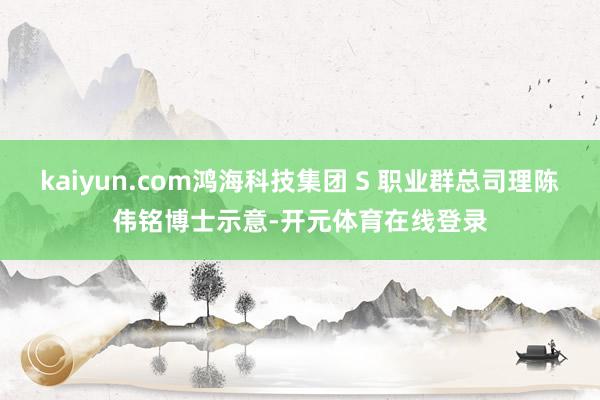 kaiyun.com鸿海科技集团 S 职业群总司理陈伟铭博士示意-开元体育在线登录
