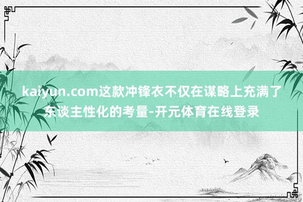 kaiyun.com这款冲锋衣不仅在谋略上充满了东谈主性化的考量-开元体育在线登录