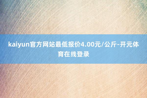 kaiyun官方网站最低报价4.00元/公斤-开元体育在线登录