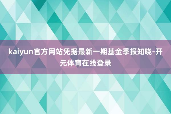 kaiyun官方网站凭据最新一期基金季报知晓-开元体育在线登录