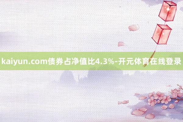 kaiyun.com债券占净值比4.3%-开元体育在线登录
