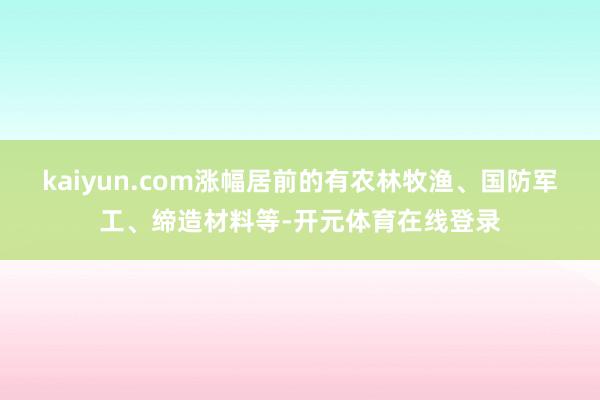 kaiyun.com涨幅居前的有农林牧渔、国防军工、缔造材料等-开元体育在线登录
