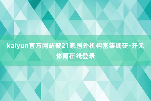 kaiyun官方网站被21家国外机构密集调研-开元体育在线登录