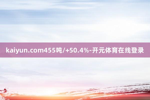 kaiyun.com455吨/+50.4%-开元体育在线登录