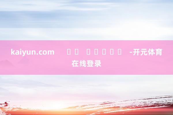 kaiyun.com -开元体育在线登录