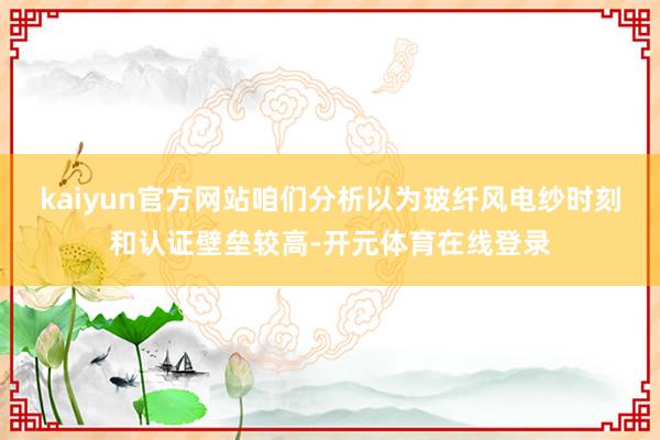 kaiyun官方网站咱们分析以为玻纤风电纱时刻和认证壁垒较高-开元体育在线登录