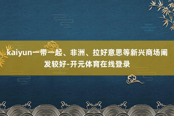 kaiyun一带一起、非洲、拉好意思等新兴商场阐发较好-开元体育在线登录