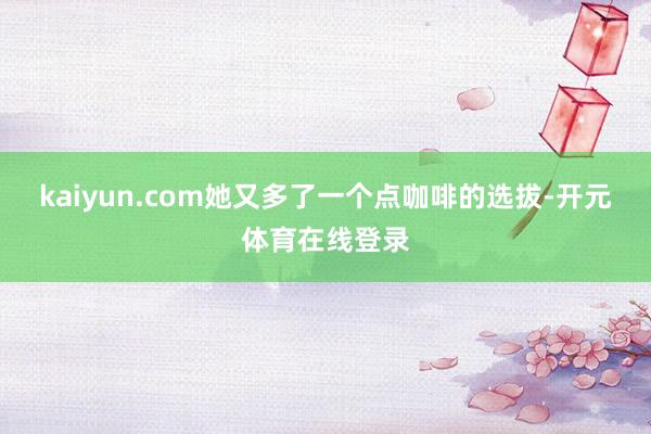 kaiyun.com她又多了一个点咖啡的选拔-开元体育在线登