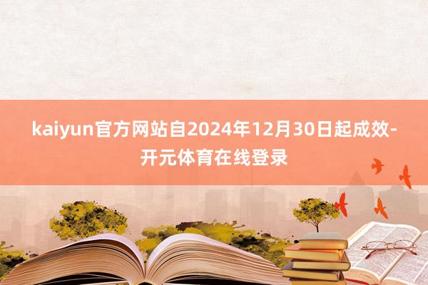 kaiyun官方网站自2024年12月30日起成效-开元体育在线登录