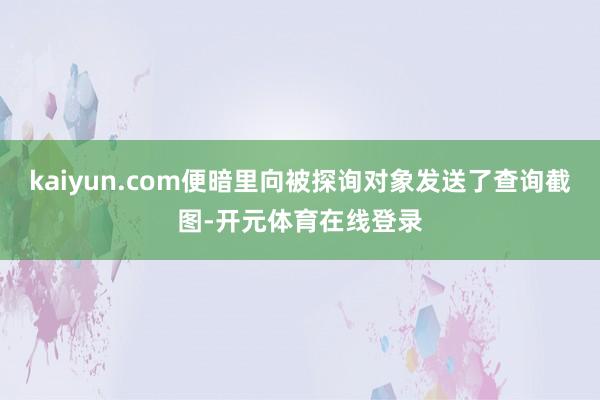 kaiyun.com便暗里向被探询对象发送了查询截图-开元体育在线登录