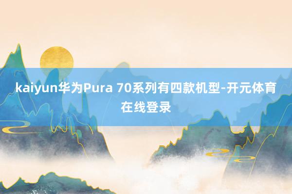 kaiyun华为Pura 70系列有四款机型-开元体育在线登录