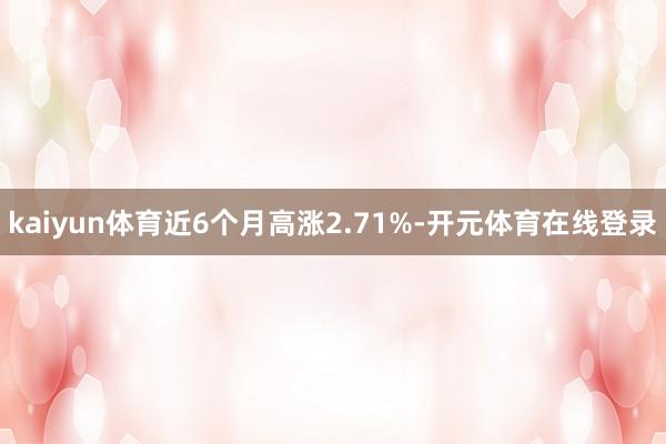 kaiyun体育近6个月高涨2.71%-开元体育在线登录