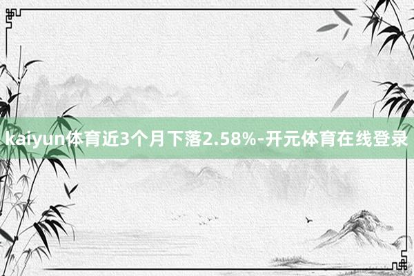 kaiyun体育近3个月下落2.58%-开元体育在线登录