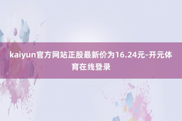 kaiyun官方网站正股最新价为16.24元-开元体育在线登录