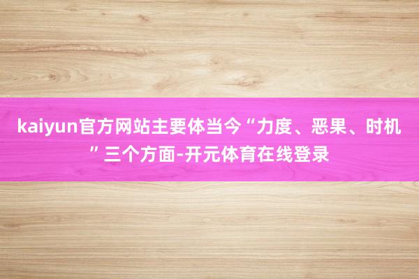 kaiyun官方网站主要体当今“力度、恶果、时机”三个方面-开元体育在线登录