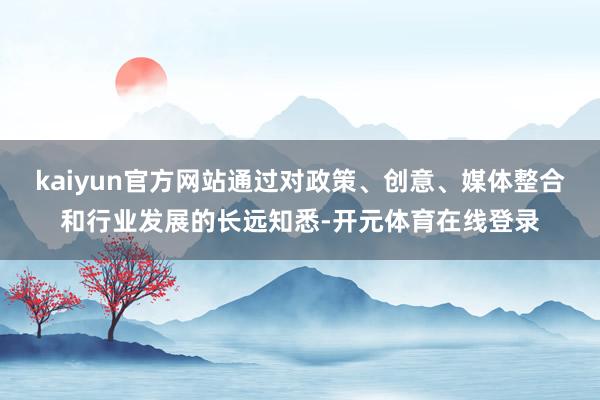 kaiyun官方网站通过对政策、创意、媒体整合和行业发展的长远知悉-开元体育在线登录