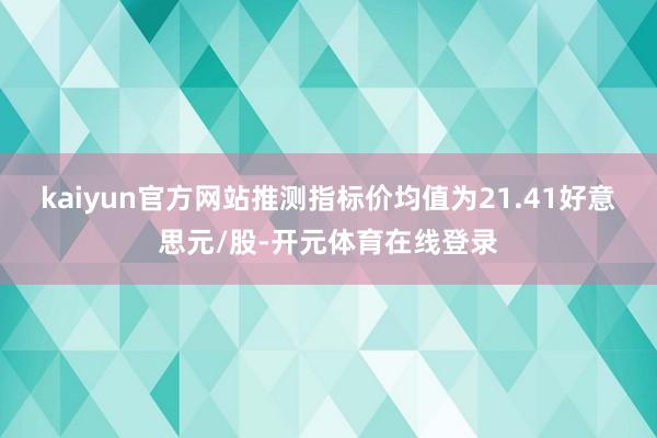 kaiyun官方网站推测指标价均值为21.41好意思元/股-开元体育在线登录