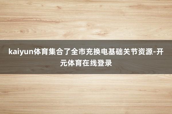 kaiyun体育集合了全市充换电基础关节资源-开元体育在线登录