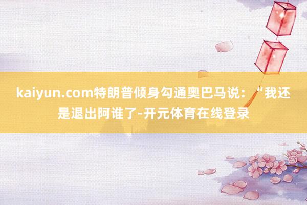 kaiyun.com特朗普倾身勾通奥巴马说：“我还是退出阿谁了-开元体育在线登录