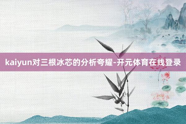kaiyun对三根冰芯的分析夸耀-开元体育在线登录