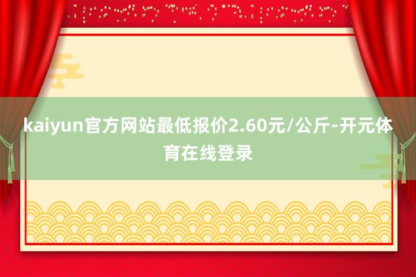 kaiyun官方网站最低报价2.60元/公斤-开元体育在线登录