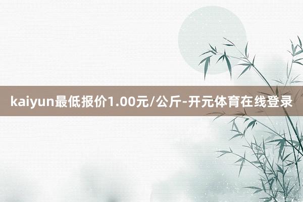 kaiyun最低报价1.00元/公斤-开元体育在线登录
