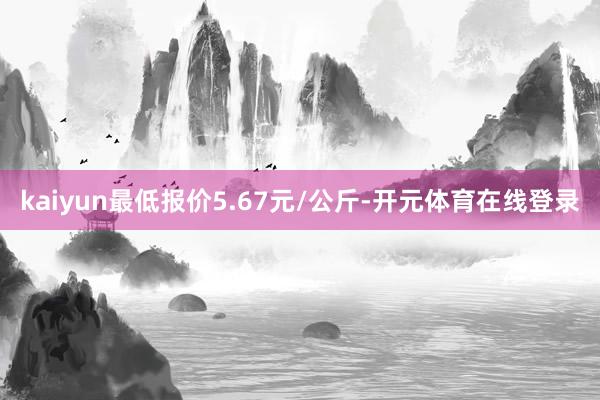 kaiyun最低报价5.67元/公斤-开元体育在线登录