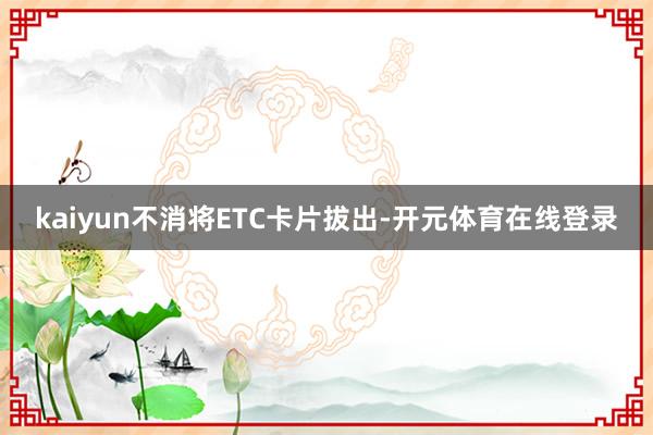 kaiyun不消将ETC卡片拔出-开元体育在线登录