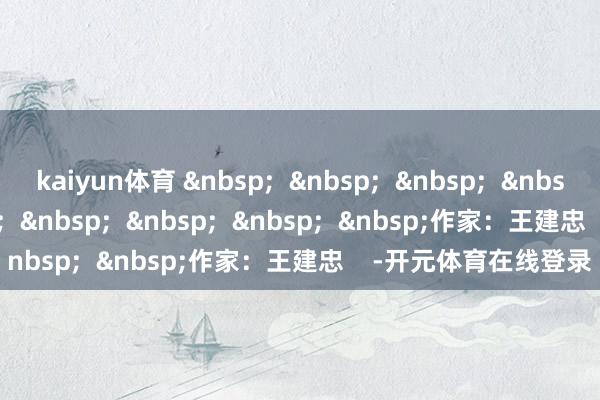 kaiyun体育 &nbsp;  &nbsp;  &nbsp;  &nbsp;  &nbsp;  &nbsp;  &nbsp;  &nbsp;  &nbsp;  &nbsp;作家：王建忠    -开元体育在线登录