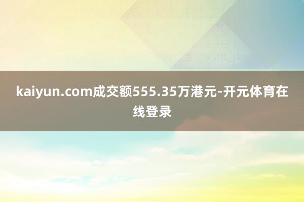 kaiyun.com成交额555.35万港元-开元体育在线登录