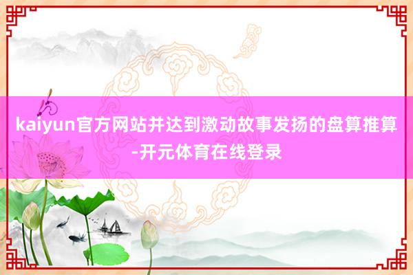 kaiyun官方网站并达到激动故事发扬的盘算推算-开元体育在线登录