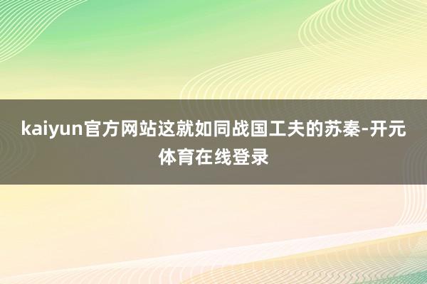 kaiyun官方网站这就如同战国工夫的苏秦-开元体育在线登录