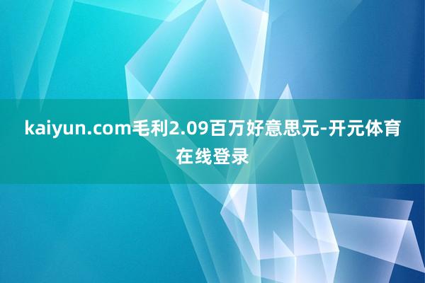 kaiyun.com毛利2.09百万好意思元-开元体育在线登录