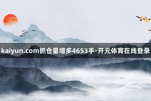 kaiyun.com抓仓量增多4653手-开元体育在线登录