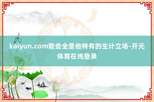 kaiyun.com险些全是他特有的生计立场-开元体育在线登